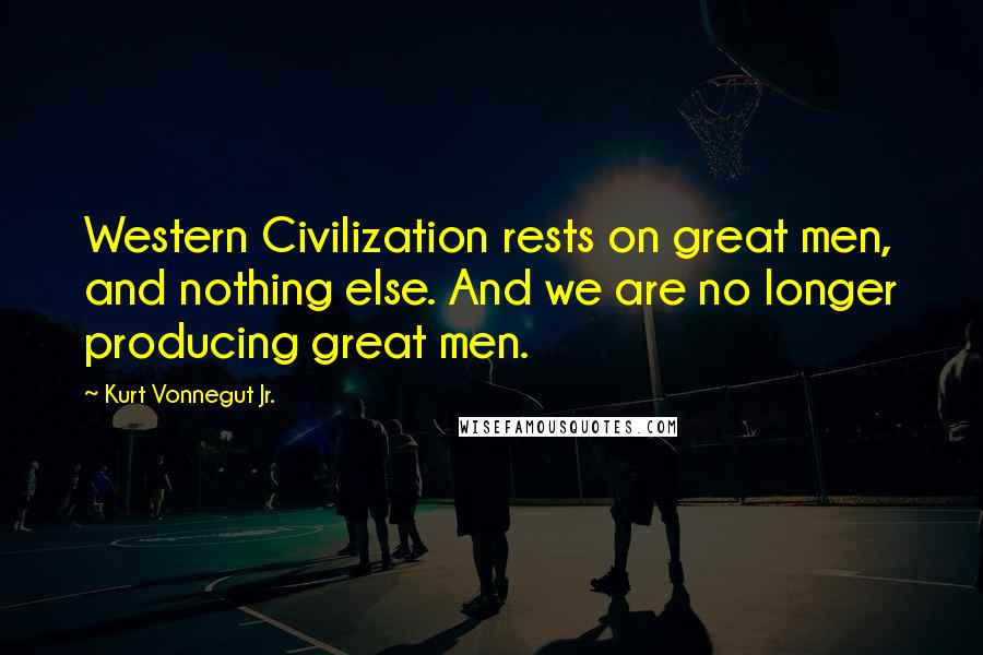 Kurt Vonnegut Jr. Quotes: Western Civilization rests on great men, and nothing else. And we are no longer producing great men.