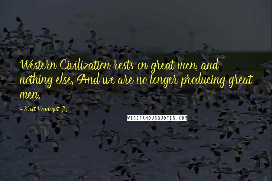 Kurt Vonnegut Jr. Quotes: Western Civilization rests on great men, and nothing else. And we are no longer producing great men.