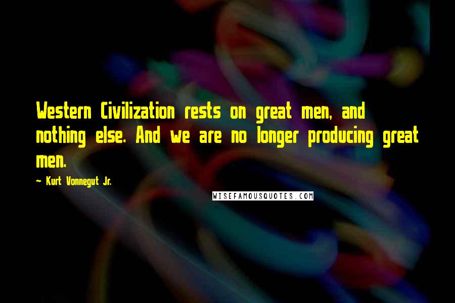Kurt Vonnegut Jr. Quotes: Western Civilization rests on great men, and nothing else. And we are no longer producing great men.
