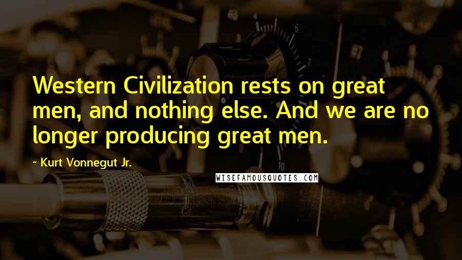 Kurt Vonnegut Jr. Quotes: Western Civilization rests on great men, and nothing else. And we are no longer producing great men.