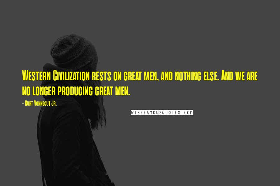 Kurt Vonnegut Jr. Quotes: Western Civilization rests on great men, and nothing else. And we are no longer producing great men.