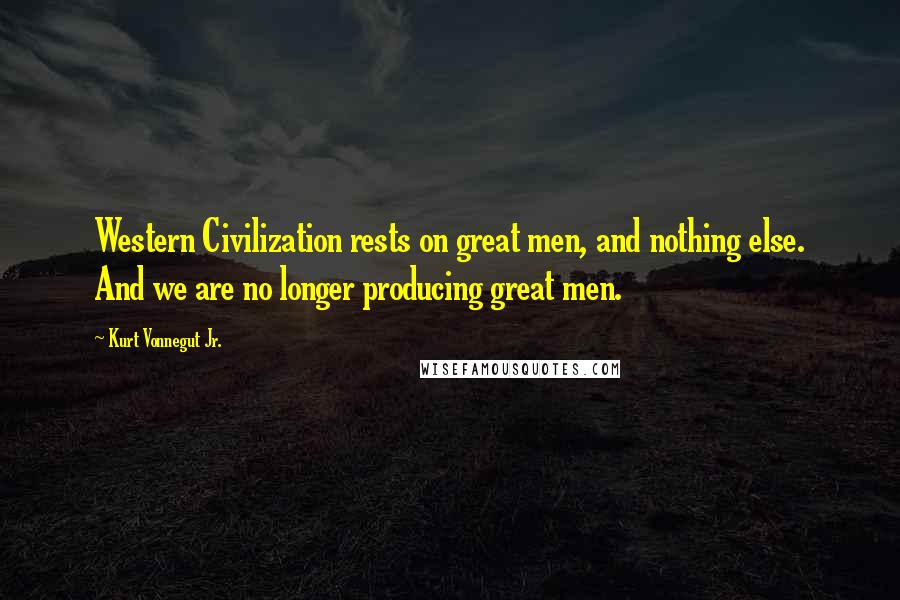 Kurt Vonnegut Jr. Quotes: Western Civilization rests on great men, and nothing else. And we are no longer producing great men.