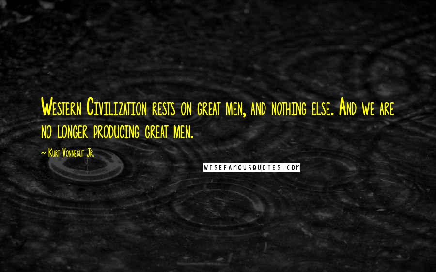 Kurt Vonnegut Jr. Quotes: Western Civilization rests on great men, and nothing else. And we are no longer producing great men.