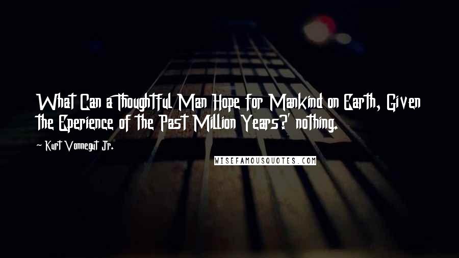 Kurt Vonnegut Jr. Quotes: What Can a Thoughtful Man Hope for Mankind on Earth, Given the Eperience of the Past Million Years?' nothing.