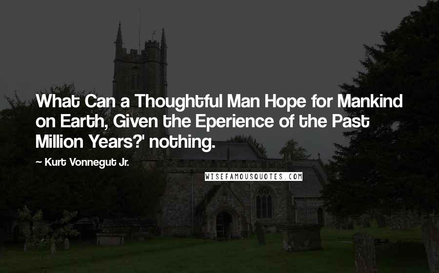 Kurt Vonnegut Jr. Quotes: What Can a Thoughtful Man Hope for Mankind on Earth, Given the Eperience of the Past Million Years?' nothing.