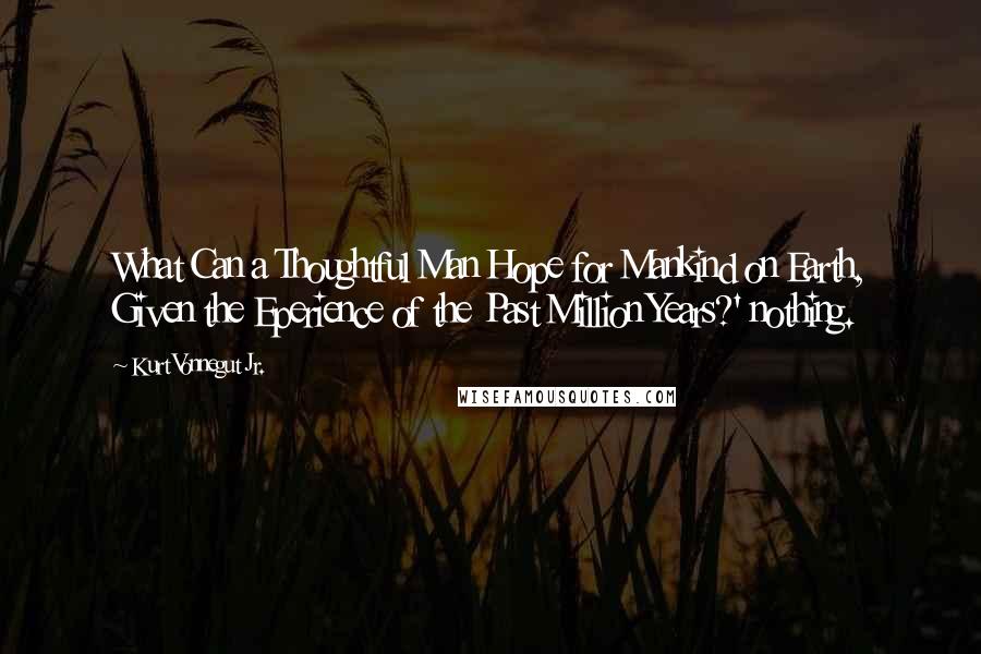 Kurt Vonnegut Jr. Quotes: What Can a Thoughtful Man Hope for Mankind on Earth, Given the Eperience of the Past Million Years?' nothing.