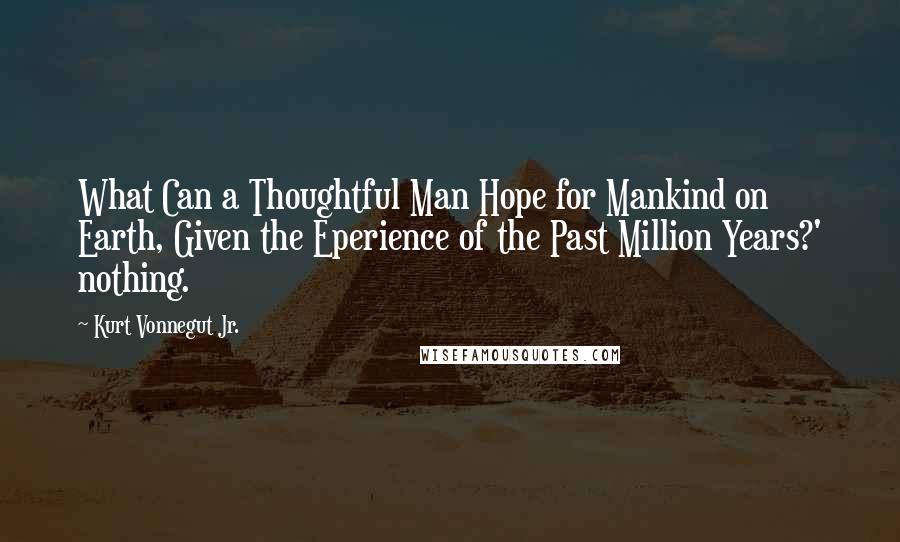 Kurt Vonnegut Jr. Quotes: What Can a Thoughtful Man Hope for Mankind on Earth, Given the Eperience of the Past Million Years?' nothing.