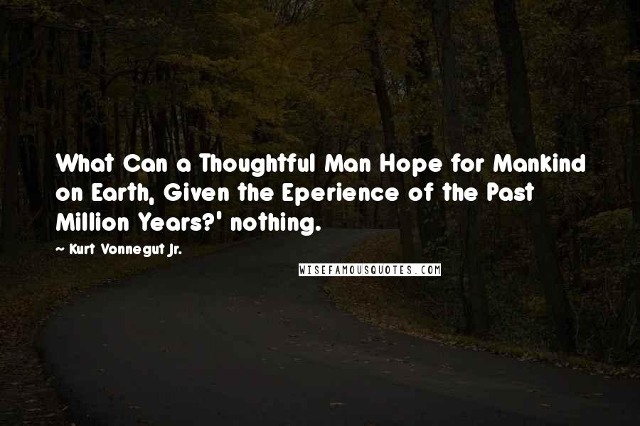 Kurt Vonnegut Jr. Quotes: What Can a Thoughtful Man Hope for Mankind on Earth, Given the Eperience of the Past Million Years?' nothing.