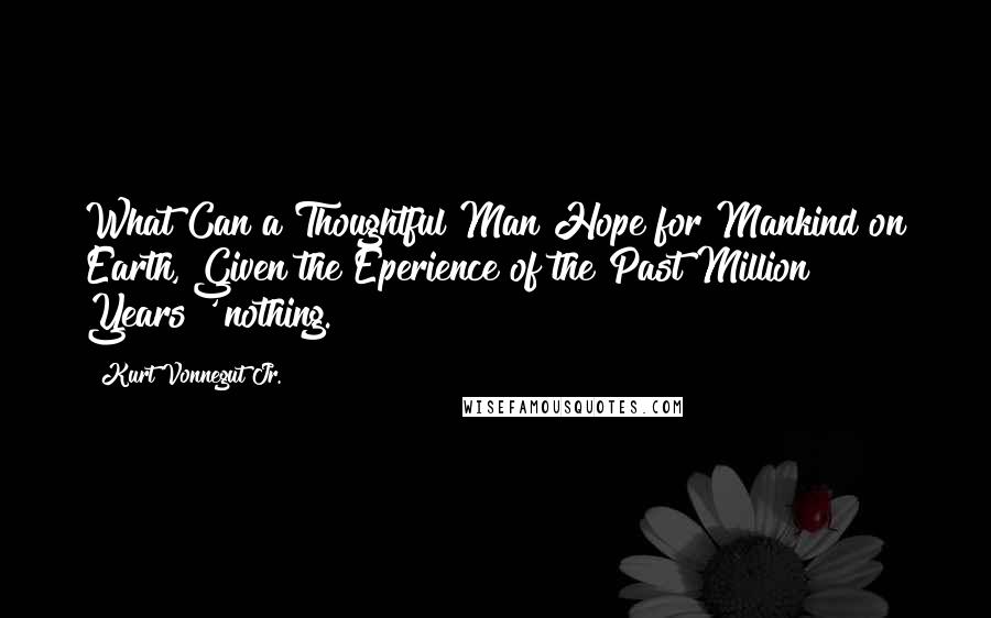 Kurt Vonnegut Jr. Quotes: What Can a Thoughtful Man Hope for Mankind on Earth, Given the Eperience of the Past Million Years?' nothing.