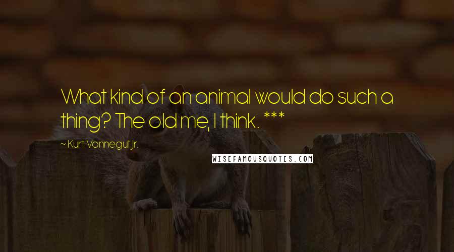 Kurt Vonnegut Jr. Quotes: What kind of an animal would do such a thing? The old me, I think. ***