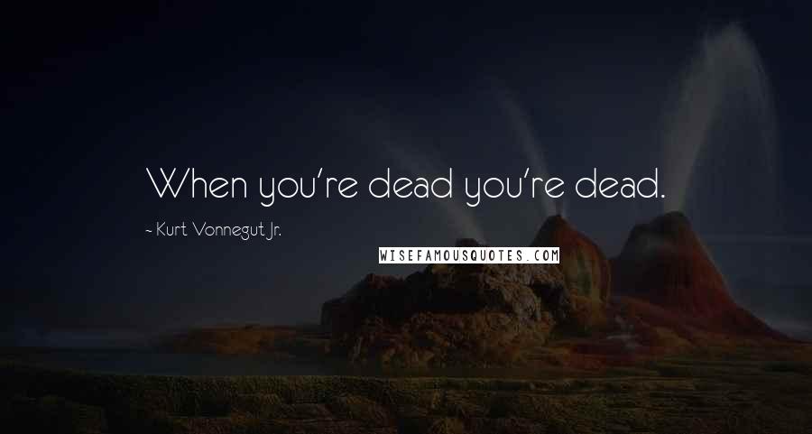 Kurt Vonnegut Jr. Quotes: When you're dead you're dead.