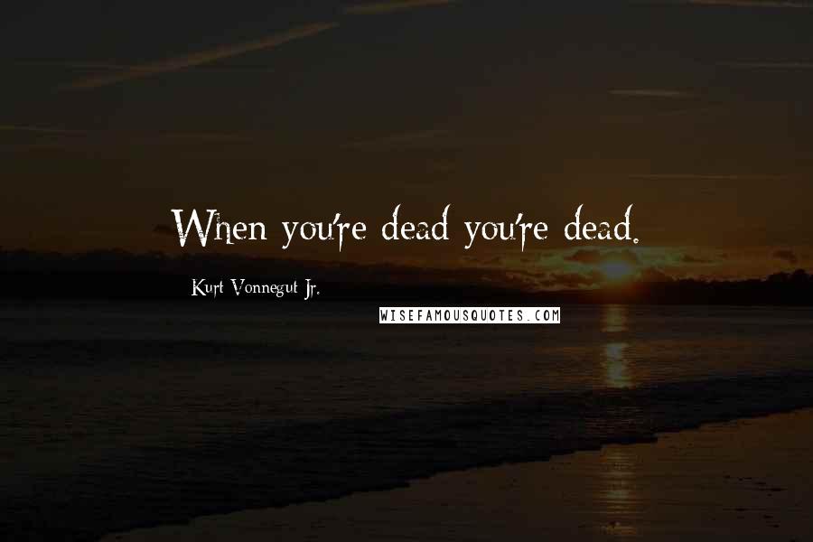 Kurt Vonnegut Jr. Quotes: When you're dead you're dead.