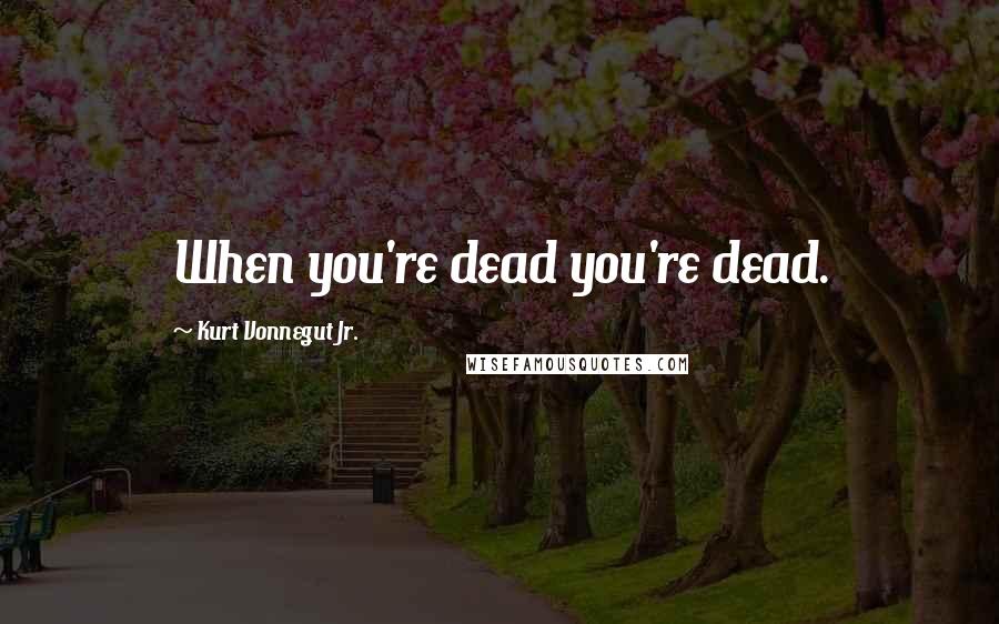 Kurt Vonnegut Jr. Quotes: When you're dead you're dead.