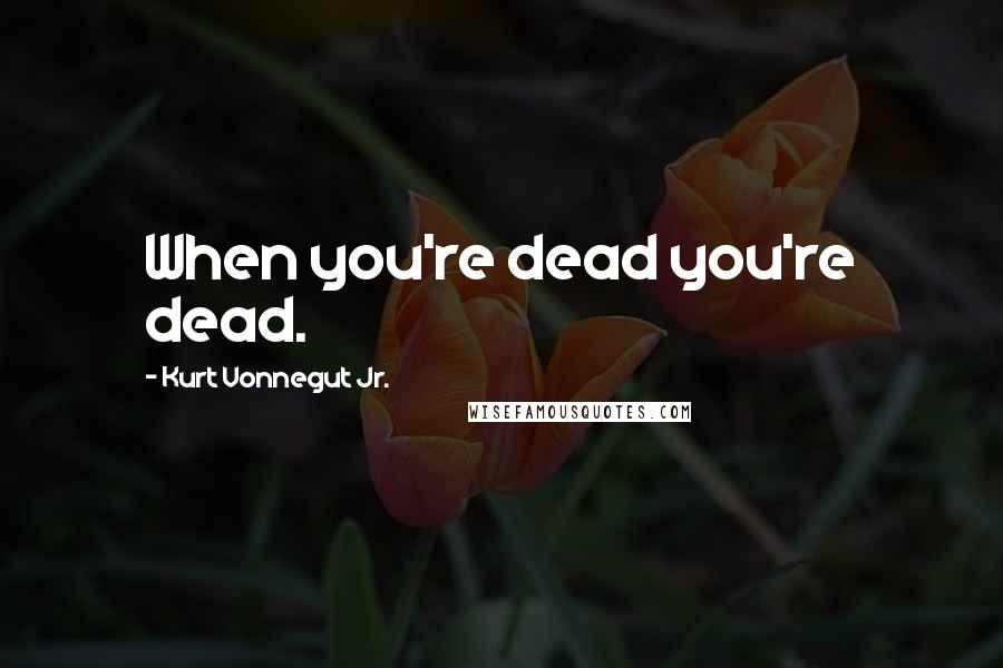 Kurt Vonnegut Jr. Quotes: When you're dead you're dead.