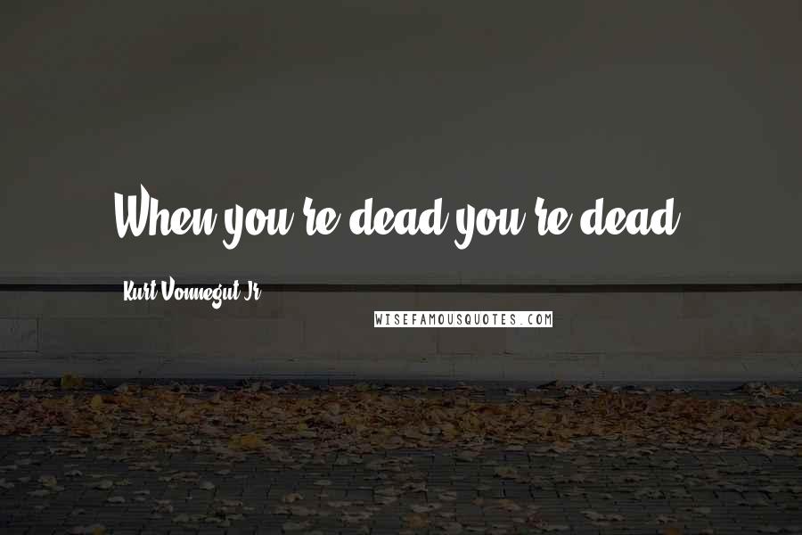 Kurt Vonnegut Jr. Quotes: When you're dead you're dead.