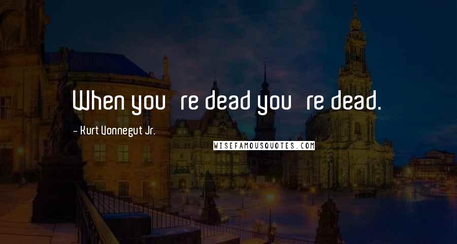 Kurt Vonnegut Jr. Quotes: When you're dead you're dead.