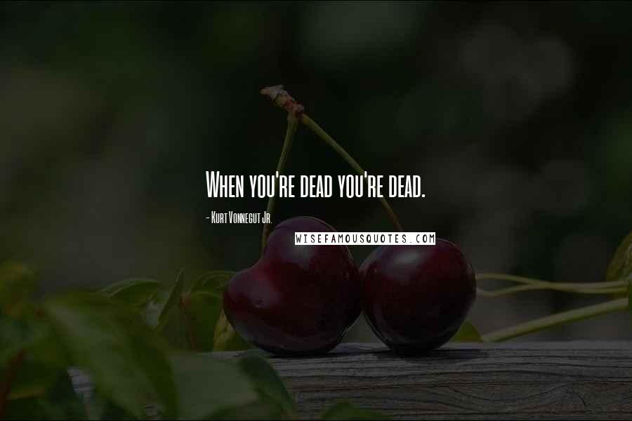 Kurt Vonnegut Jr. Quotes: When you're dead you're dead.