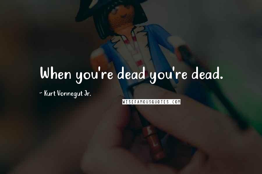 Kurt Vonnegut Jr. Quotes: When you're dead you're dead.