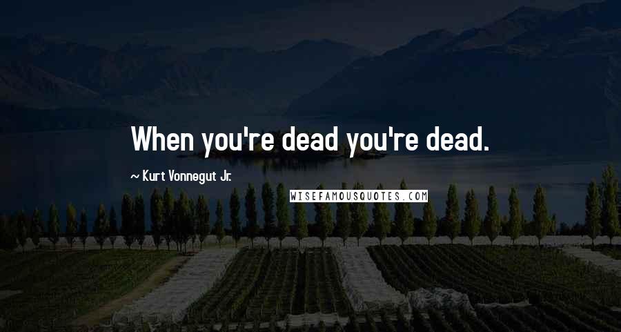 Kurt Vonnegut Jr. Quotes: When you're dead you're dead.