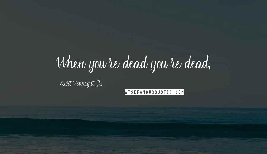 Kurt Vonnegut Jr. Quotes: When you're dead you're dead.