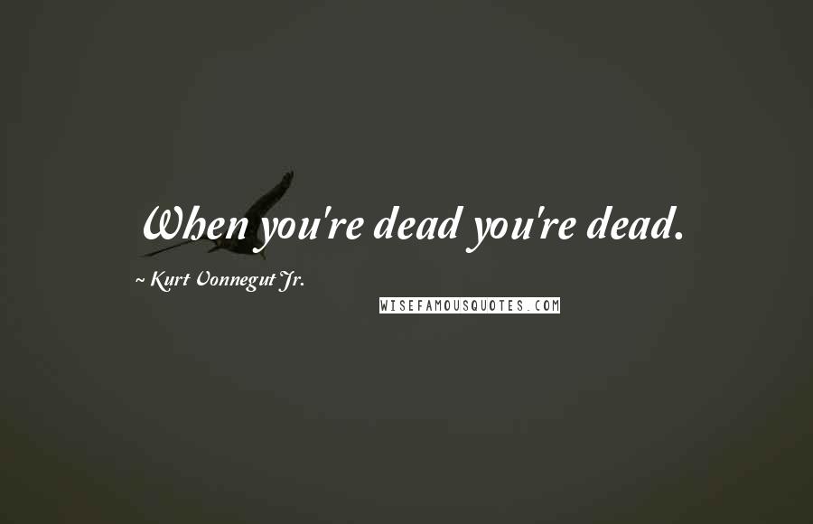 Kurt Vonnegut Jr. Quotes: When you're dead you're dead.