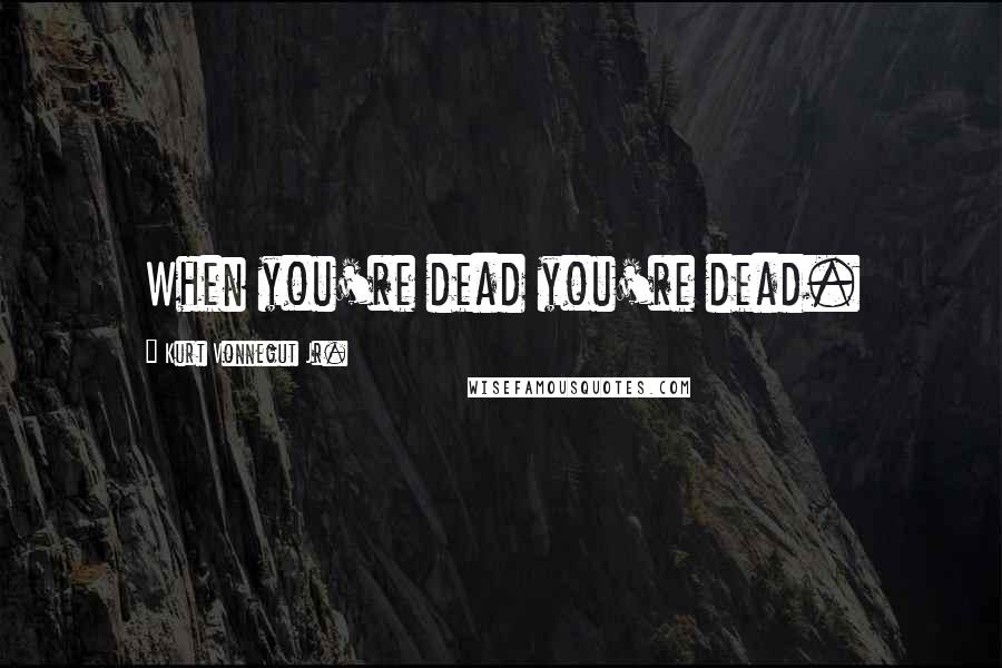 Kurt Vonnegut Jr. Quotes: When you're dead you're dead.