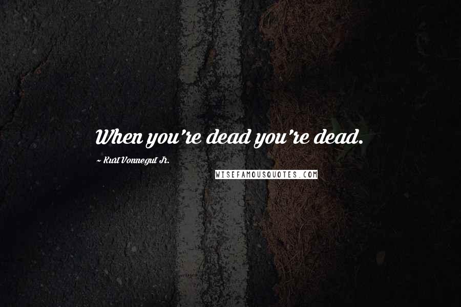 Kurt Vonnegut Jr. Quotes: When you're dead you're dead.