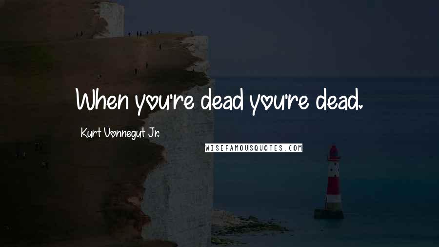 Kurt Vonnegut Jr. Quotes: When you're dead you're dead.