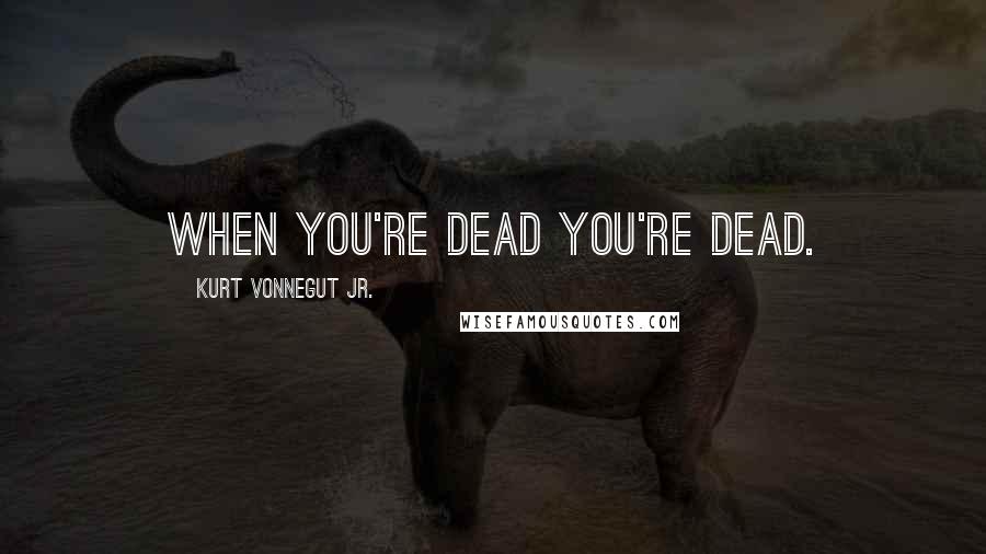 Kurt Vonnegut Jr. Quotes: When you're dead you're dead.