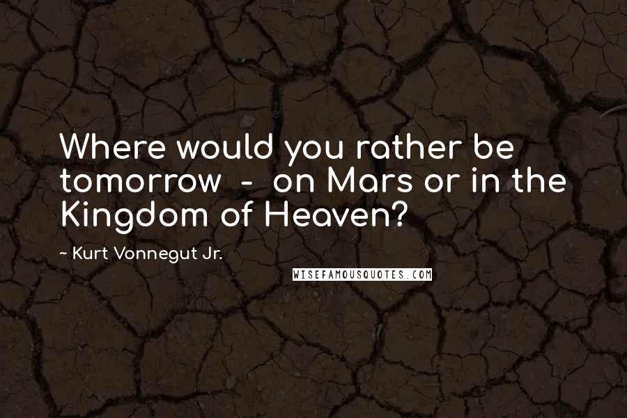 Kurt Vonnegut Jr. Quotes: Where would you rather be tomorrow - on Mars or in the Kingdom of Heaven?