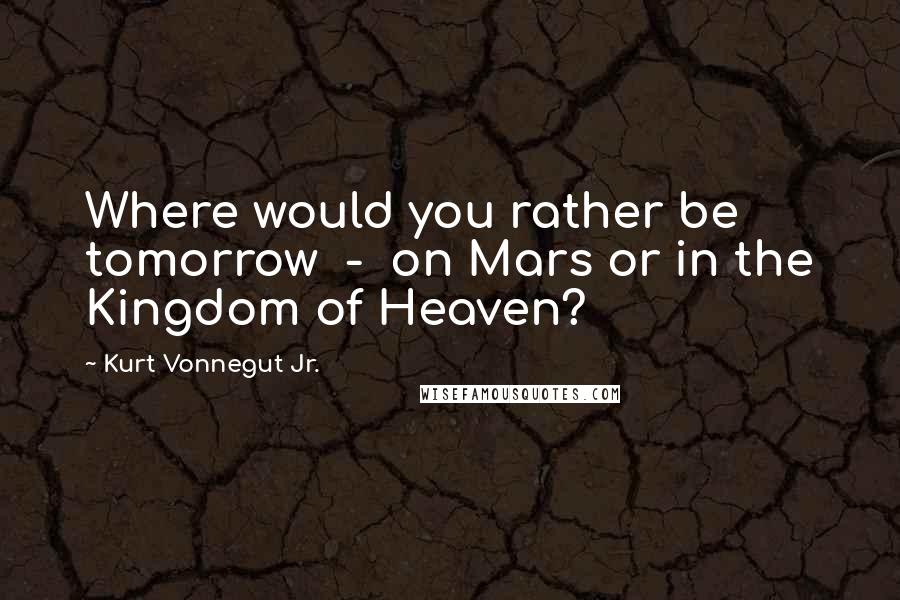 Kurt Vonnegut Jr. Quotes: Where would you rather be tomorrow  -  on Mars or in the Kingdom of Heaven?