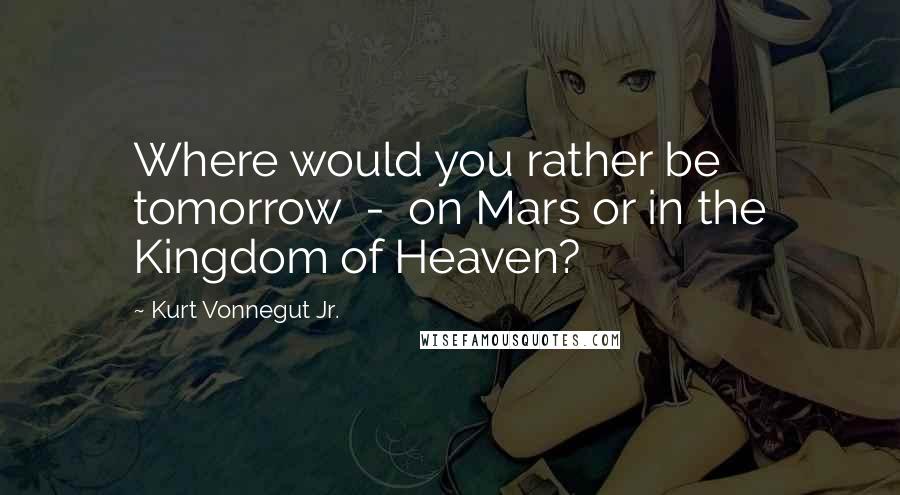 Kurt Vonnegut Jr. Quotes: Where would you rather be tomorrow  -  on Mars or in the Kingdom of Heaven?