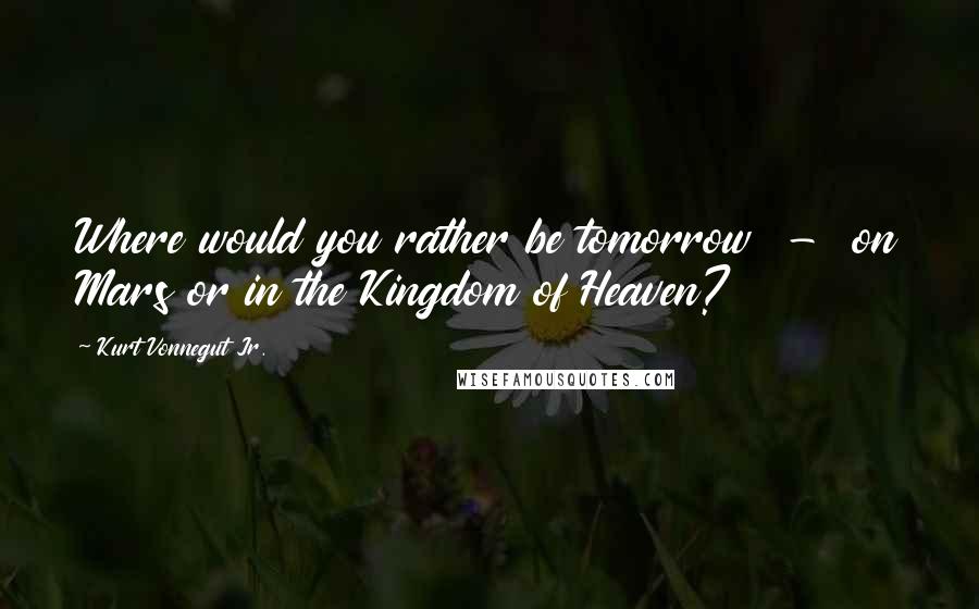 Kurt Vonnegut Jr. Quotes: Where would you rather be tomorrow  -  on Mars or in the Kingdom of Heaven?