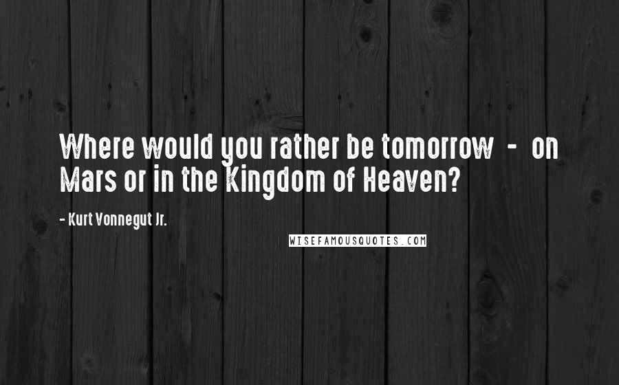 Kurt Vonnegut Jr. Quotes: Where would you rather be tomorrow  -  on Mars or in the Kingdom of Heaven?