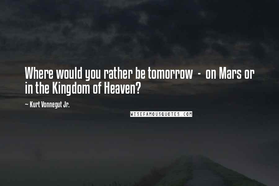 Kurt Vonnegut Jr. Quotes: Where would you rather be tomorrow  -  on Mars or in the Kingdom of Heaven?