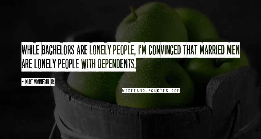 Kurt Vonnegut Jr. Quotes: While bachelors are lonely people, I'm convinced that married men are lonely people with dependents.