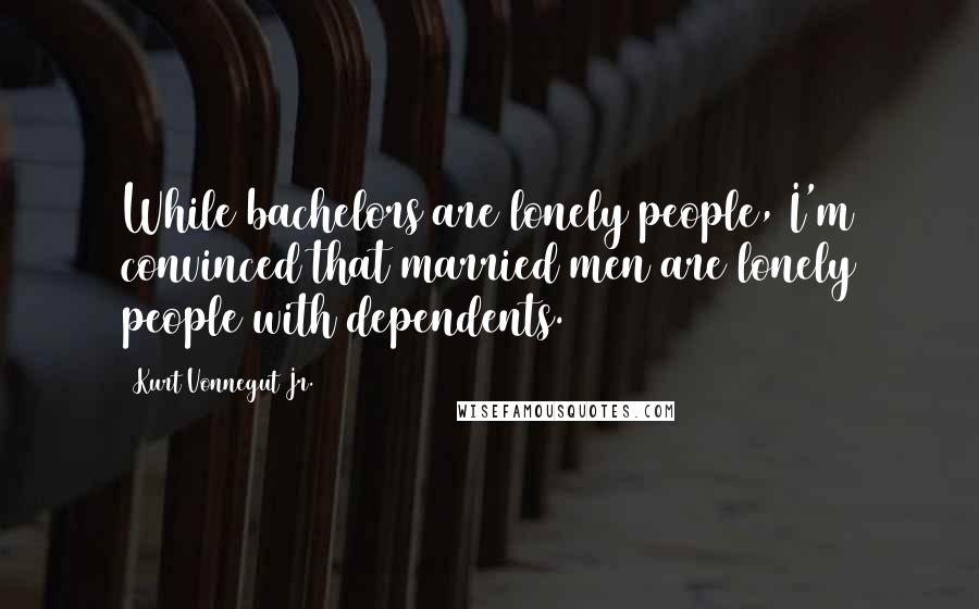 Kurt Vonnegut Jr. Quotes: While bachelors are lonely people, I'm convinced that married men are lonely people with dependents.