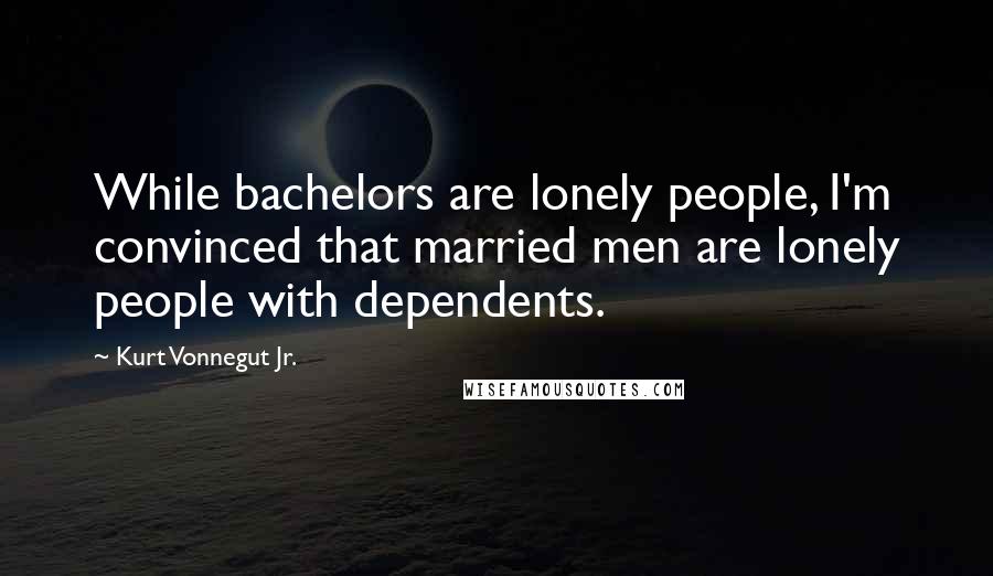 Kurt Vonnegut Jr. Quotes: While bachelors are lonely people, I'm convinced that married men are lonely people with dependents.