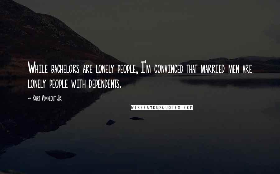 Kurt Vonnegut Jr. Quotes: While bachelors are lonely people, I'm convinced that married men are lonely people with dependents.