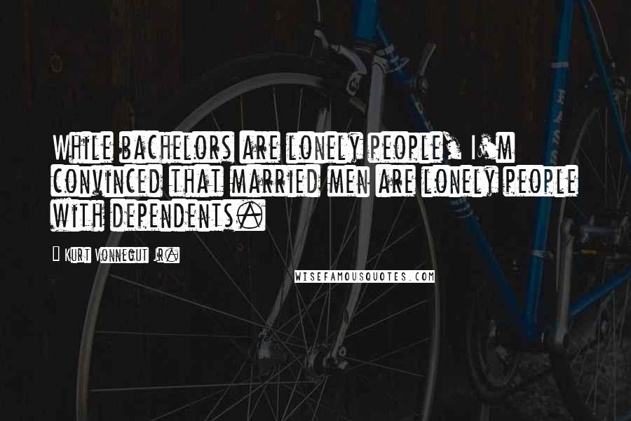 Kurt Vonnegut Jr. Quotes: While bachelors are lonely people, I'm convinced that married men are lonely people with dependents.