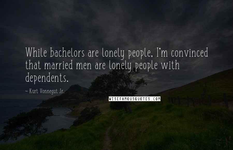 Kurt Vonnegut Jr. Quotes: While bachelors are lonely people, I'm convinced that married men are lonely people with dependents.