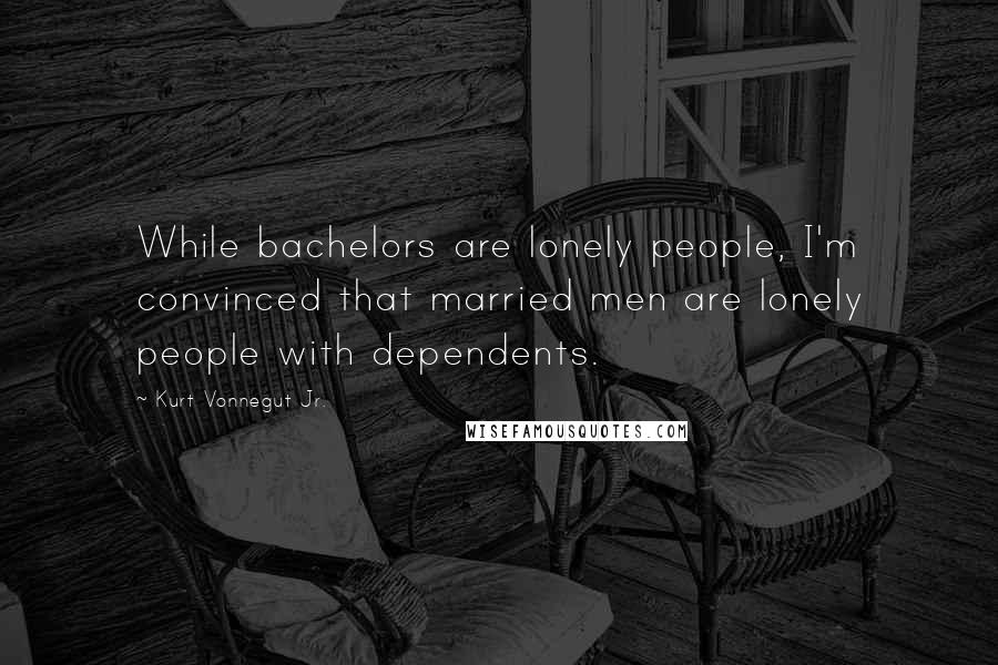 Kurt Vonnegut Jr. Quotes: While bachelors are lonely people, I'm convinced that married men are lonely people with dependents.