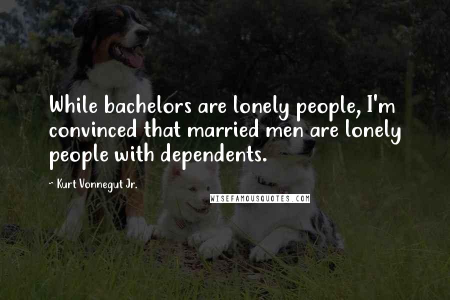 Kurt Vonnegut Jr. Quotes: While bachelors are lonely people, I'm convinced that married men are lonely people with dependents.