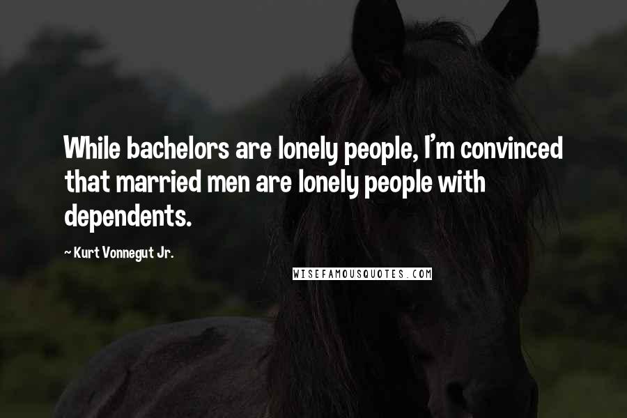 Kurt Vonnegut Jr. Quotes: While bachelors are lonely people, I'm convinced that married men are lonely people with dependents.