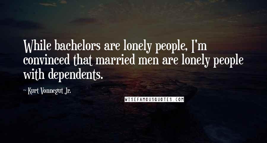 Kurt Vonnegut Jr. Quotes: While bachelors are lonely people, I'm convinced that married men are lonely people with dependents.