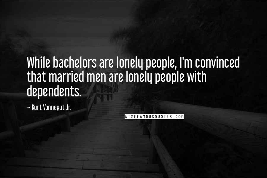 Kurt Vonnegut Jr. Quotes: While bachelors are lonely people, I'm convinced that married men are lonely people with dependents.