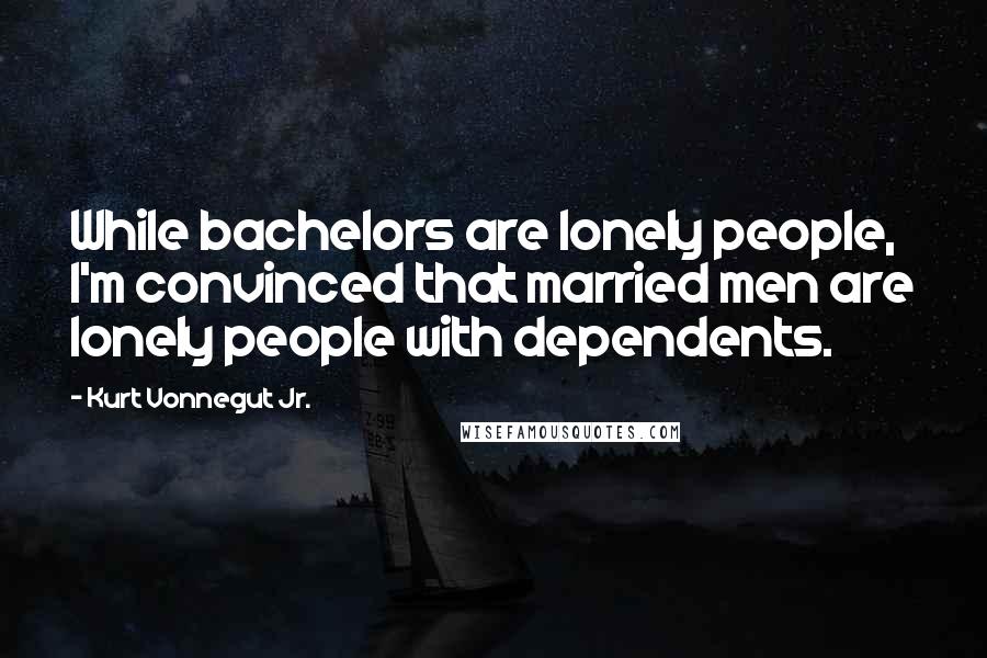 Kurt Vonnegut Jr. Quotes: While bachelors are lonely people, I'm convinced that married men are lonely people with dependents.