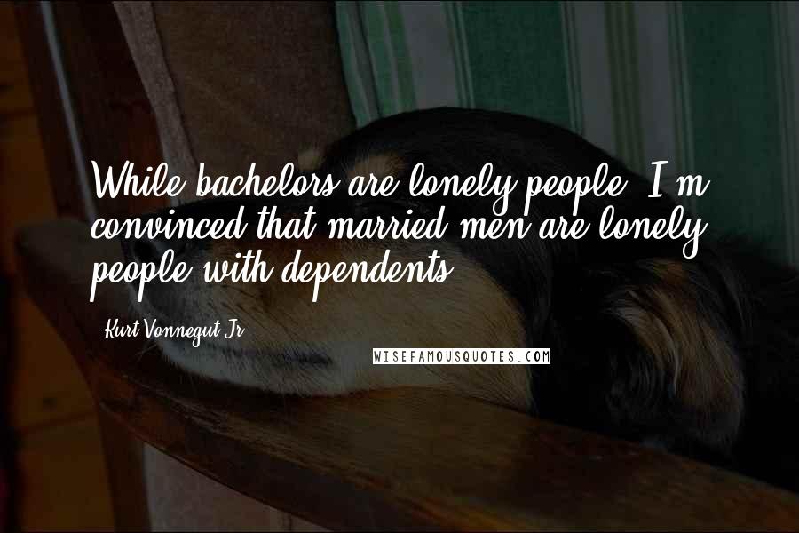 Kurt Vonnegut Jr. Quotes: While bachelors are lonely people, I'm convinced that married men are lonely people with dependents.