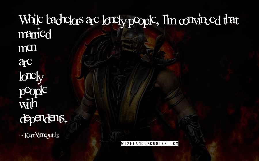 Kurt Vonnegut Jr. Quotes: While bachelors are lonely people, I'm convinced that married men are lonely people with dependents.