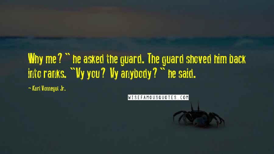 Kurt Vonnegut Jr. Quotes: Why me?" he asked the guard. The guard shoved him back into ranks. "Vy you? Vy anybody?" he said.